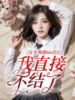 女友悔婚66次后，我直接不结了